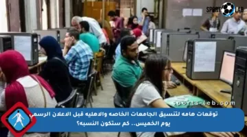 توقعات هامة لتنسيق الجامعات الخاصة والأهلية قبل الإعلان الرسمي يوم الخميس.. كم ستكون النسبة؟